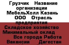 Грузчик › Название организации ­ МебельХолл-Казань, ООО › Отрасль предприятия ­ Складское хозяйство › Минимальный оклад ­ 18 000 - Все города Работа » Вакансии   . Дагестан респ.,Южно-Сухокумск г.